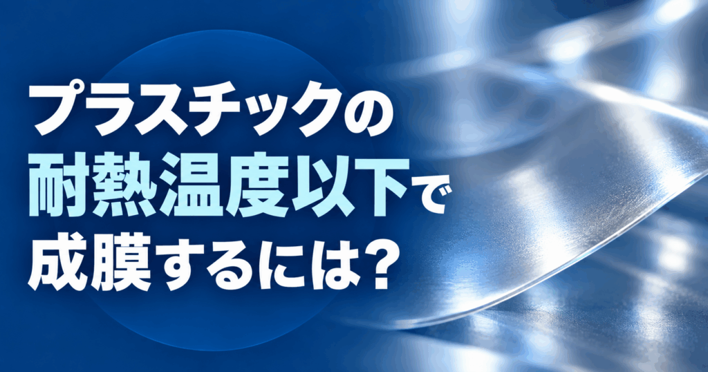 プラスチックの耐熱温度以下で成膜するには？熱ダメージを抑えるスパッタリング技術